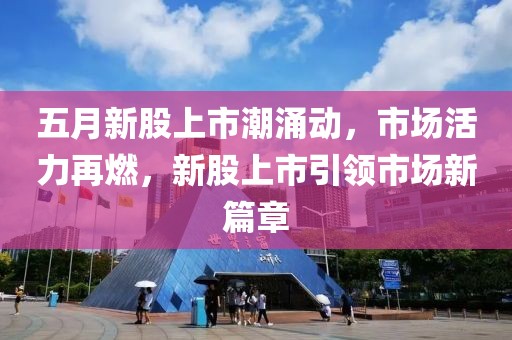 五月新股上市潮涌動，市場活力再燃，新股上市引領(lǐng)市場新篇章