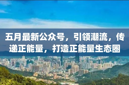 五月最新公眾號，引領潮流，傳遞正能量，打造正能量生態(tài)圈