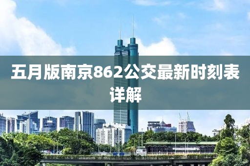 五月版南京862公交最新時(shí)刻表詳解