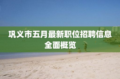 鞏義市五月最新職位招聘信息全面概覽