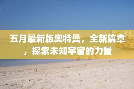五月最新版奧特曼，全新篇章，探索未知宇宙的力量