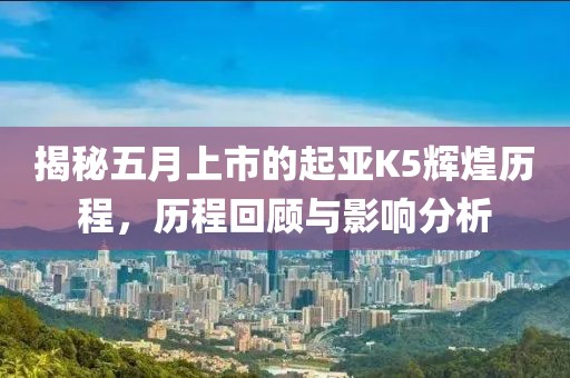 揭秘五月上市的起亞K5輝煌歷程，歷程回顧與影響分析