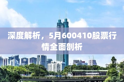 深度解析，5月600410股票行情全面剖析