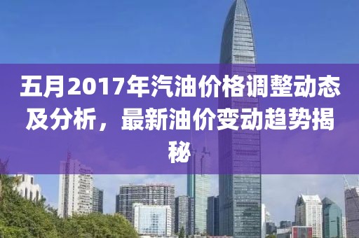 五月2017年汽油價(jià)格調(diào)整動(dòng)態(tài)及分析，最新油價(jià)變動(dòng)趨勢(shì)揭秘