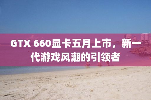 GTX 660顯卡五月上市，新一代游戲風(fēng)潮的引領(lǐng)者