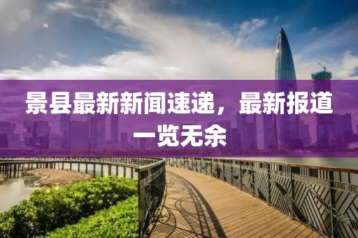 景縣最新新聞速遞，最新報道一覽無余