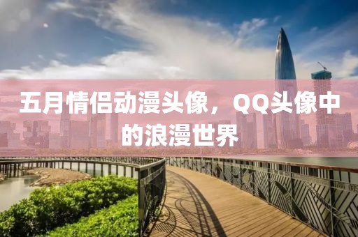 五月情侶動(dòng)漫頭像，QQ頭像中的浪漫世界