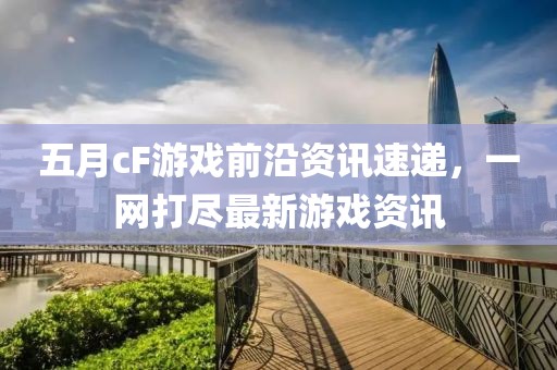 五月cF游戲前沿資訊速遞，一網(wǎng)打盡最新游戲資訊