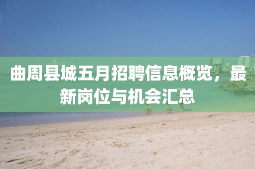曲周縣城五月招聘信息概覽，最新崗位與機(jī)會(huì)匯總