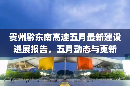 貴州黔東南高速五月最新建設(shè)進展報告，五月動態(tài)與更新