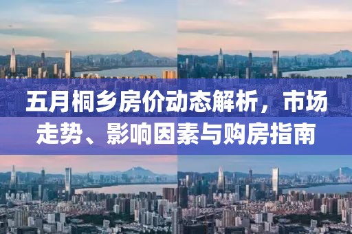 五月桐鄉(xiāng)房價動態(tài)解析，市場走勢、影響因素與購房指南