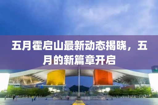 五月霍啟山最新動態(tài)揭曉，五月的新篇章開啟