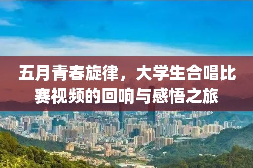 五月青春旋律，大學(xué)生合唱比賽視頻的回響與感悟之旅