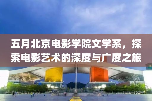 五月北京電影學院文學系，探索電影藝術(shù)的深度與廣度之旅
