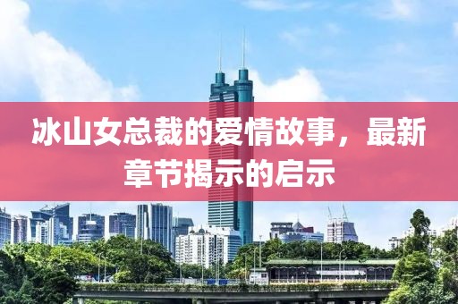 冰山女總裁的愛情故事，最新章節(jié)揭示的啟示
