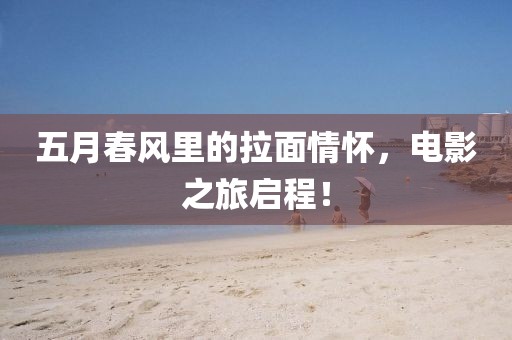 五月春風里的拉面情懷，電影之旅啟程！