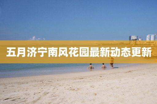 五月濟寧南風花園最新動態(tài)更新