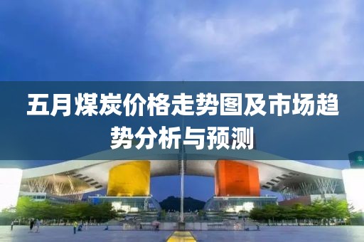 五月煤炭價格走勢圖及市場趨勢分析與預(yù)測