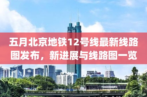 五月北京地鐵12號線最新線路圖發(fā)布，新進展與線路圖一覽