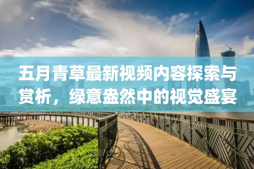 五月青草最新視頻內(nèi)容探索與賞析，綠意盎然中的視覺盛宴