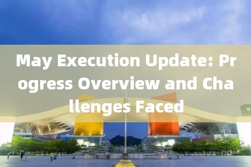 May Execution Update: Progress Overview and Challenges Faced