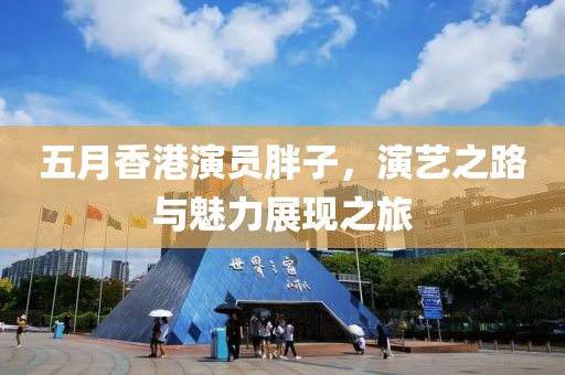 五月香港演員胖子，演藝之路與魅力展現(xiàn)之旅