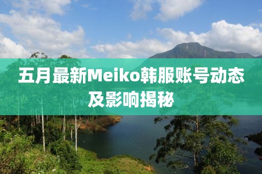 五月最新Meiko韓服賬號動態(tài)及影響揭秘