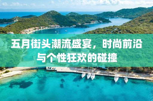 五月街頭潮流盛宴，時(shí)尚前沿與個(gè)性狂歡的碰撞