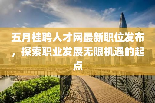 五月桂聘人才網(wǎng)最新職位發(fā)布，探索職業(yè)發(fā)展無限機遇的起點
