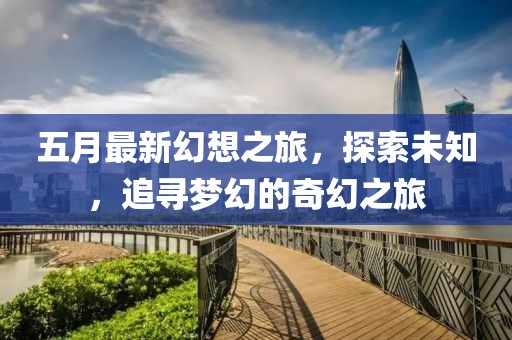 五月最新幻想之旅，探索未知，追尋夢幻的奇幻之旅