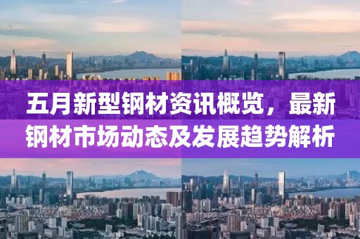 五月新型鋼材資訊概覽，最新鋼材市場動態(tài)及發(fā)展趨勢解析