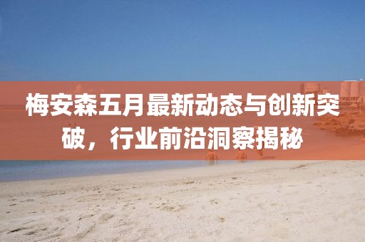 梅安森五月最新動態(tài)與創(chuàng)新突破，行業(yè)前沿洞察揭秘
