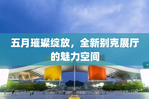 五月璀璨綻放，全新別克展廳的魅力空間