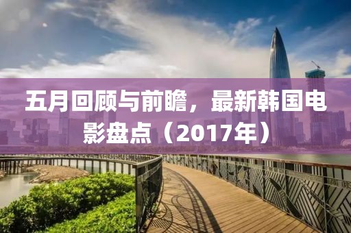 五月回顧與前瞻，最新韓國電影盤點（2017年）