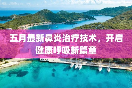 五月最新鼻炎治療技術(shù)，開啟健康呼吸新篇章