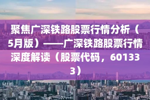 聚焦廣深鐵路股票行情分析（5月版）——廣深鐵路股票行情深度解讀（股票代碼，601333）