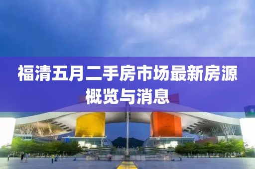 福清五月二手房市場最新房源概覽與消息