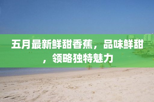 五月最新鮮甜香蕉，品味鮮甜，領(lǐng)略獨特魅力