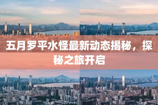 五月羅平水怪最新動(dòng)態(tài)揭秘，探秘之旅開啟