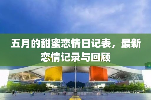 五月的甜蜜戀情日記表，最新戀情記錄與回顧