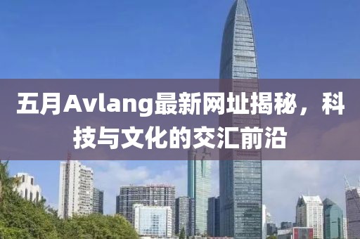 五月Avlang最新網(wǎng)址揭秘，科技與文化的交匯前沿