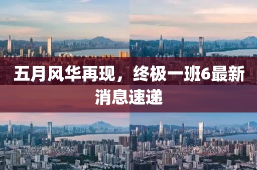 五月風(fēng)華再現(xiàn)，終極一班6最新消息速遞