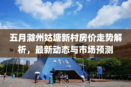 五月滁州姑塘新村房價走勢解析，最新動態(tài)與市場預測