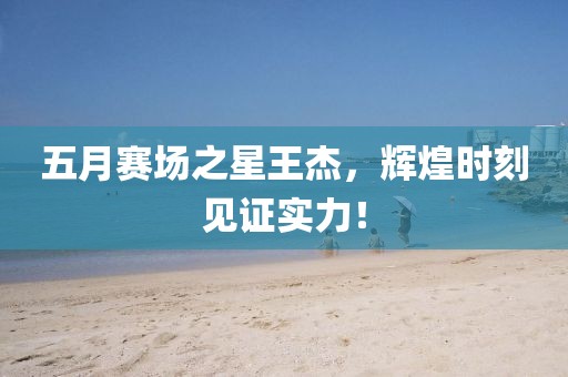 五月賽場之星王杰，輝煌時刻見證實力！