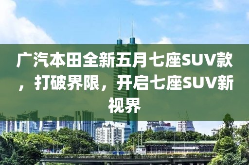 廣汽本田全新五月七座SUV款，打破界限，開啟七座SUV新視界