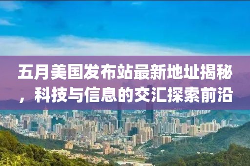 五月美國發(fā)布站最新地址揭秘，科技與信息的交匯探索前沿