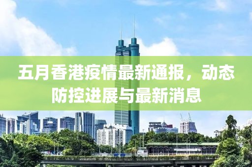 五月香港疫情最新通報(bào)，動(dòng)態(tài)防控進(jìn)展與最新消息