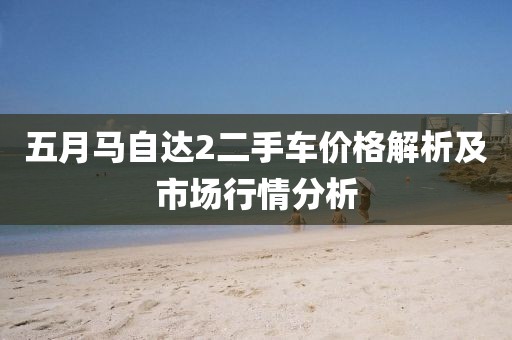 五月馬自達(dá)2二手車價(jià)格解析及市場(chǎng)行情分析