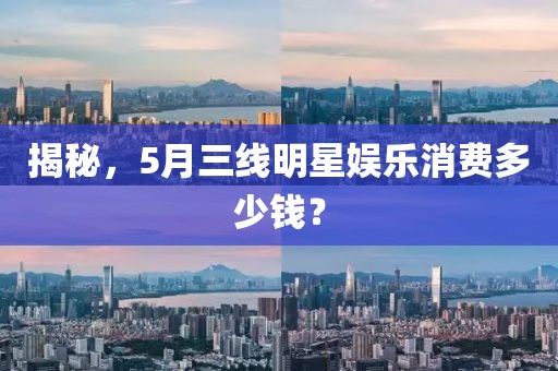 揭秘，5月三線明星娛樂消費多少錢？