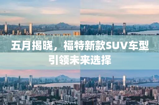 五月揭曉，福特新款SUV車型引領未來選擇
